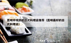 昆明环境好的日式料理店推荐（昆明最好的日式料理店）