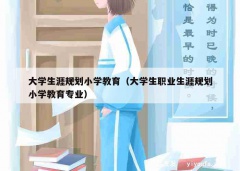 大学生涯规划小学教育（大学生职业生涯规划小学教育专业）