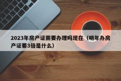 2023年房产证需要办理吗现在（明年办房产证要3倍是什么）