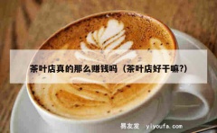 茶叶店真的那么赚钱吗（茶叶店好干嘛?）