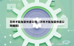 怎样才能加盟快递公司（怎样才能加盟快递公司赚钱）