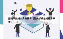 韶关学院成人高等教育（韶关学院在线教育平台）