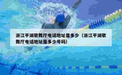 浙江平湖歌舞厅电话地址是多少（浙江平湖歌舞厅电话地址是多少号