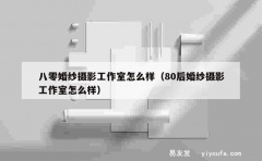 八零婚纱摄影工作室怎么样（80后婚纱摄影工作室怎么样）