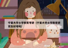 宁夏大学小学教育考研（宁夏大学小学教育研究生好考吗）