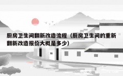 厨房卫生间翻新改造流程（厨房卫生间的重新翻新改造报价大概是多