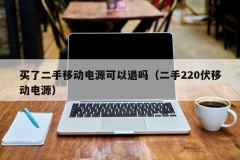 买了二手移动电源可以退吗（二手220伏移动电源）