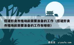 搭建野禽养殖场前需要准备的工作（搭建野禽养殖场前需要准备的工