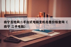 南宁百姓网二手台式电脑主机出售价格查询（南宁 二手电脑）