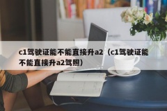 c1驾驶证能不能直接升a2（c1驾驶证能不能直接升a2驾照）