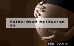 孕妇不能吃牛肉羊肉吗（孕妇不可以吃牛羊肉吗?）