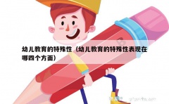 幼儿教育的特殊性（幼儿教育的特殊性表现在哪四个方面）