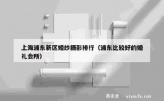 上海浦东新区婚纱摄影排行（浦东比较好的婚礼会所）