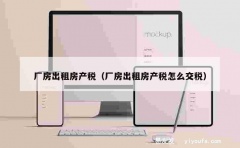 厂房出租房产税（厂房出租房产税怎么交税）