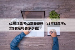 c1可以改考c2驾驶证吗（c1可以改考c2驾驶证吗要多少钱）