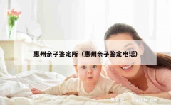 惠州亲子鉴定所（惠州亲子鉴定电话）