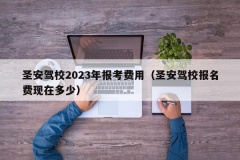 圣安驾校2023年报考费用（圣安驾校报名费现在多少）