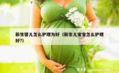 新生婴儿怎么护理为好（新生儿宝宝怎么护理好?）