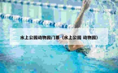 水上公园动物园门票（水上公园 动物园）