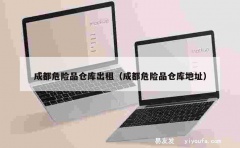 成都危险品仓库出租（成都危险品仓库地址）