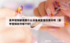 美甲视频都需要什么设备来直播效果好呢（美甲视频软件哪个好）