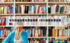 中介扣培训费车费管理费（中介收取车费合理吗）