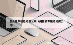 怎么把车租给婚庆公司（闲置的车租给婚庆公司）