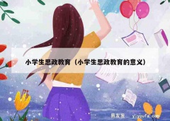 小学生思政教育（小学生思政教育的意义）