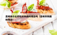 昆明有什么好吃的韩国料理店吗（昆明市韩国料理店）