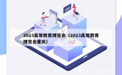 2023高等教育博览会（2023高等教育博览会重庆）