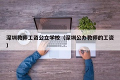 深圳教师工资公立学校（深圳公办教师的工资）