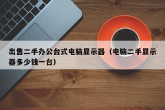 出售二手办公台式电脑显示器（电脑二手显示器多少钱一台）