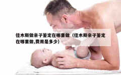 佳木斯做亲子鉴定在哪里做（佳木斯亲子鉴定在哪里做,费用是多少