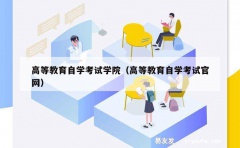 高等教育自学考试学院（高等教育自学考试官网）