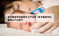 亲子鉴定可以给孩子上户口吗（亲子鉴定可以直接上户口吗?）