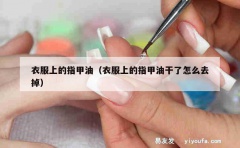 衣服上的指甲油（衣服上的指甲油干了怎么去掉）