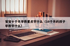 宝宝十个月早教重点学什么（10个月的孩子早教学什么）