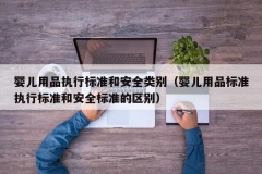 婴儿用品执行标准和安全类别（婴儿用品标准执行标准和安全标准的