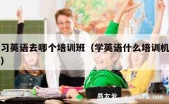 学习英语去哪个培训班（学英语什么培训机构好）