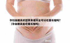 孕妇血糖高的饮食食谱大全可以吃番石榴吗?（孕血糖高能吃番石榴