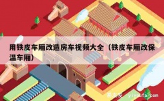 用铁皮车厢改造房车视频大全（铁皮车厢改保温车厢）