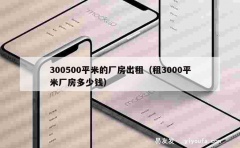 300500平米的厂房出租（租3000平米厂房多少钱）