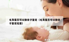 毛发是否可以做亲子鉴定（毛发是否可以做亲子鉴定检查）