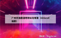 广州市迪鹿酒吧地址在哪里（delucat迪鹿）