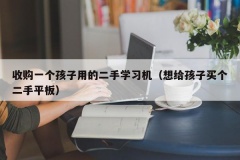 收购一个孩子用的二手学习机（想给孩子买个二手平板）