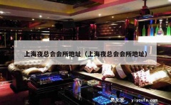 上海夜总会会所地址（上海夜总会会所地址）