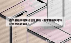 南宁最新网吧转让信息最新（南宁最新网吧转让信息最新消息）