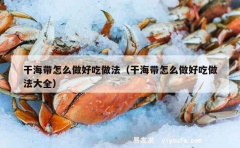 干海带怎么做好吃做法（干海带怎么做好吃做法大全）