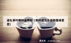 送礼茶叶哪种品牌好（茶叶送三不送四是啥意思）