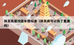 扶贫房屋改造补偿标准（扶贫房可以拆了重建吗）